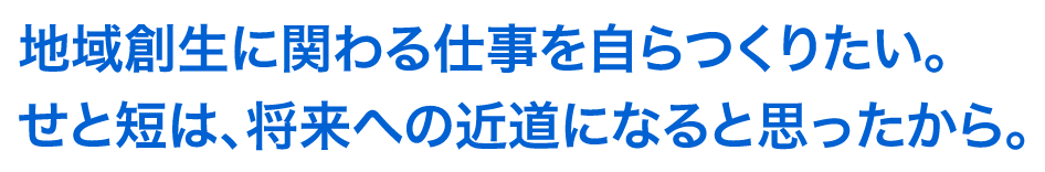 地域創生に関わる仕事を自らつくりたい。せと短は、将来への近道になると思ったから。