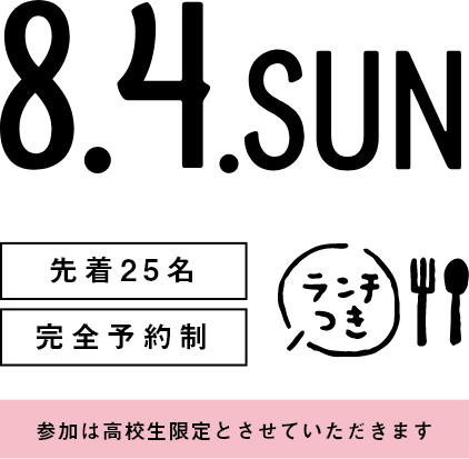 8月4日 日曜日 先着25名 完全予約制 ランチ付 参加は高校生限定とさせていただきます